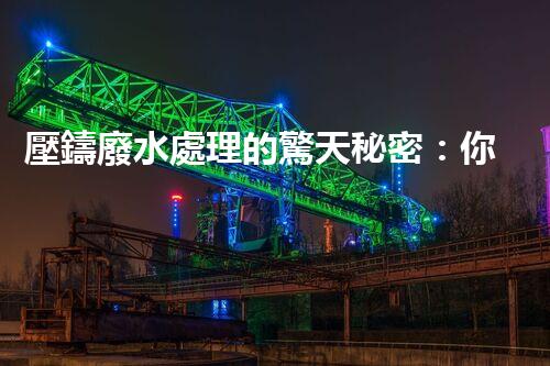 壓鑄廢水處理的驚天秘密：你想不到的凈化奇跡！